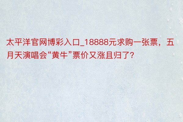 太平洋官网博彩入口_18888元求购一张票，五月天演唱会“黄牛”票价又涨且归了？