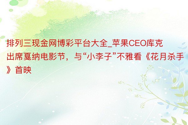 排列三现金网博彩平台大全_苹果CEO库克出席戛纳电影节，与“小李子”不雅看《花月杀手》首映