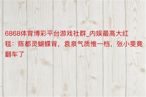 6868体育博彩平台游戏社群_内娱最高大红毯：陈都灵蝴蝶背，袁泉气质惟一档，张小斐竟翻车了