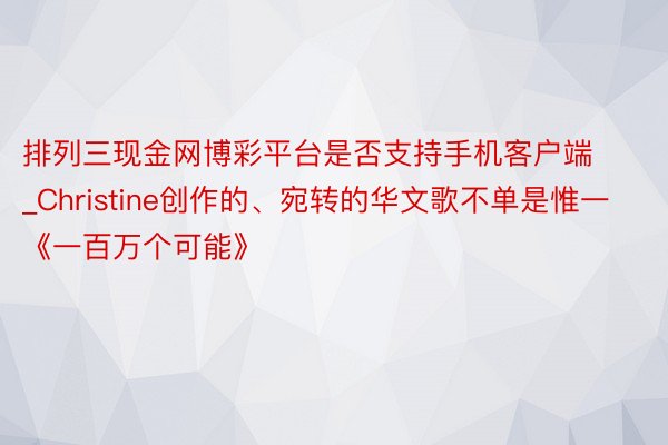 排列三现金网博彩平台是否支持手机客户端_Christine创作的、宛转的华文歌不单是惟一《一百万个可能》