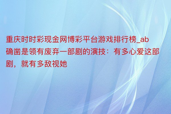 重庆时时彩现金网博彩平台游戏排行榜_ab确凿是领有废弃一部剧的演技：有多心爱这部剧，就有多敌视她