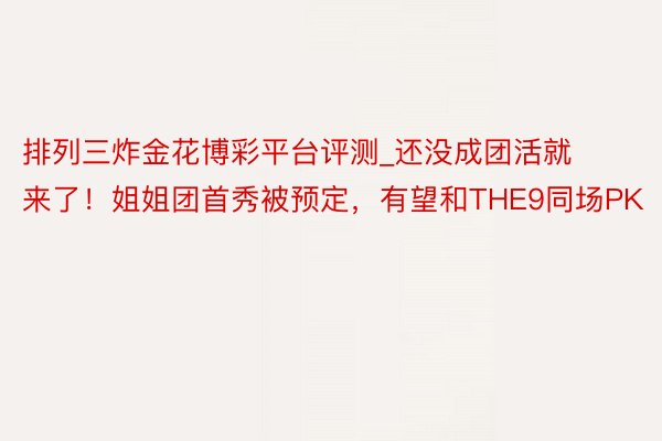 排列三炸金花博彩平台评测_还没成团活就来了！姐姐团首秀被预定，有望和THE9同场PK
