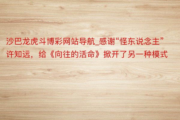 沙巴龙虎斗博彩网站导航_感谢“怪东说念主”许知远，给《向往的活命》掀开了另一种模式