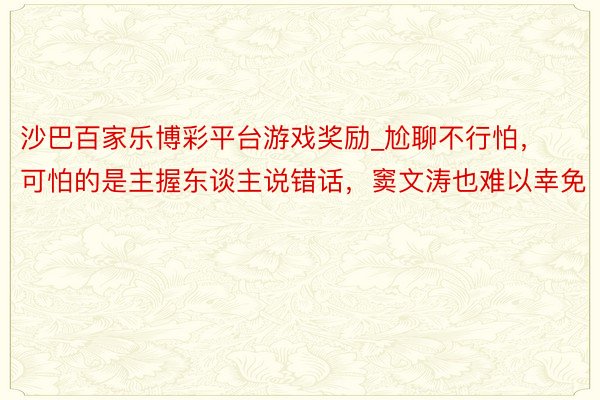 沙巴百家乐博彩平台游戏奖励_尬聊不行怕，可怕的是主握东谈主说错话，窦文涛也难以幸免