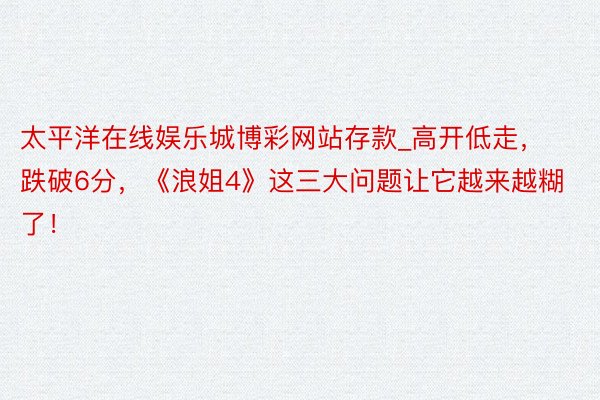 太平洋在线娱乐城博彩网站存款_高开低走，跌破6分，《浪姐4》这三大问题让它越来越糊了！