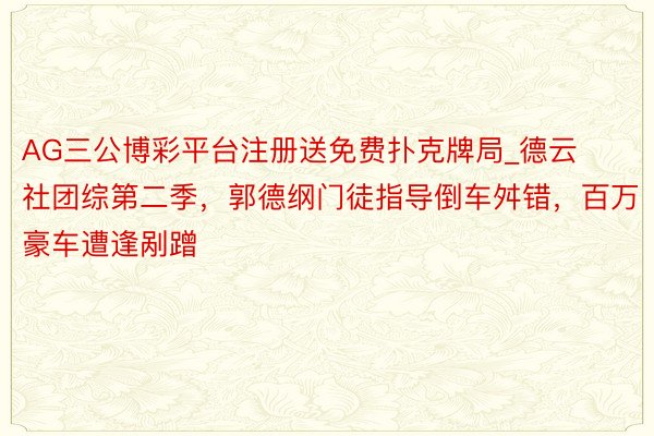 AG三公博彩平台注册送免费扑克牌局_德云社团综第二季，郭德纲门徒指导倒车舛错，百万豪车遭逢剐蹭
