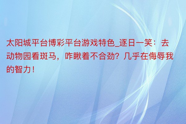 太阳城平台博彩平台游戏特色_逐日一笑：去动物园看斑马，咋瞅着不合劲？几乎在侮辱我的智力！