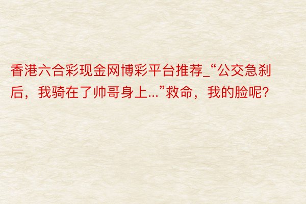 香港六合彩现金网博彩平台推荐_“公交急刹后，我骑在了帅哥身上...”救命，我的脸呢？