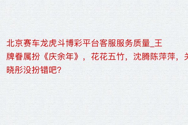 北京赛车龙虎斗博彩平台客服服务质量_王牌眷属扮《庆余年》，花花五竹，沈腾陈萍萍，关晓彤没扮错吧？