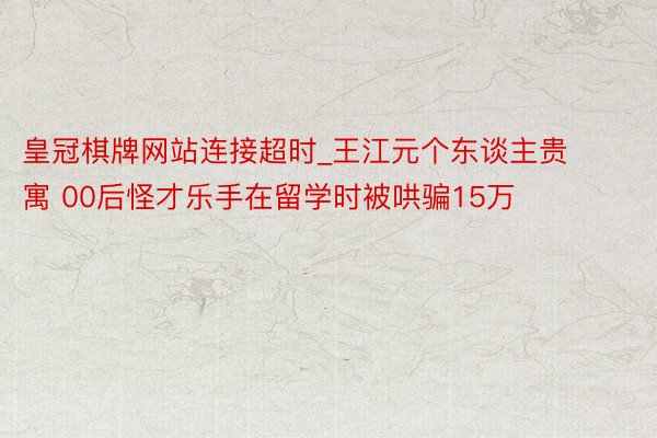 皇冠棋牌网站连接超时_王江元个东谈主贵寓 00后怪才乐手在留学时被哄骗15万
