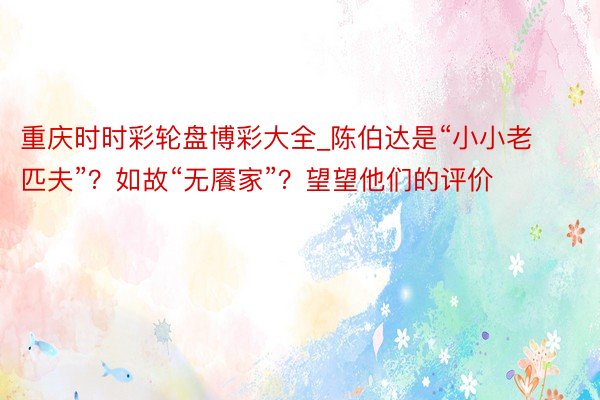 重庆时时彩轮盘博彩大全_陈伯达是“小小老匹夫”？如故“无餍家”？望望他们的评价