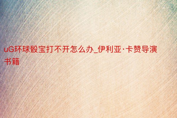 uG环球骰宝打不开怎么办_伊利亚·卡赞导演书籍