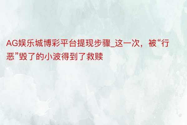 AG娱乐城博彩平台提现步骤_这一次，被“行恶”毁了的小波得到了救赎