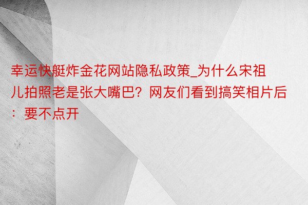 幸运快艇炸金花网站隐私政策_为什么宋祖儿拍照老是张大嘴巴？网友们看到搞笑相片后：要不点开