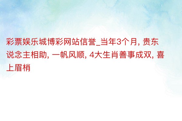 彩票娱乐城博彩网站信誉_当年3个月, 贵东说念主相助, 一帆风顺, 4大生肖善事成双, 喜上眉梢