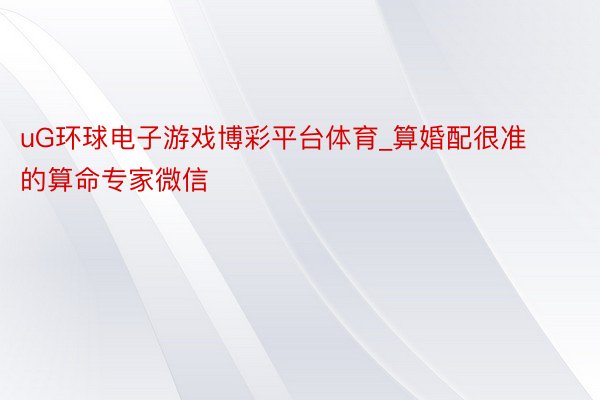 uG环球电子游戏博彩平台体育_算婚配很准的算命专家微信