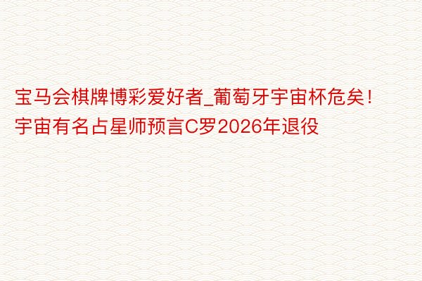 宝马会棋牌博彩爱好者_葡萄牙宇宙杯危矣！宇宙有名占星师预言C罗2026年退役