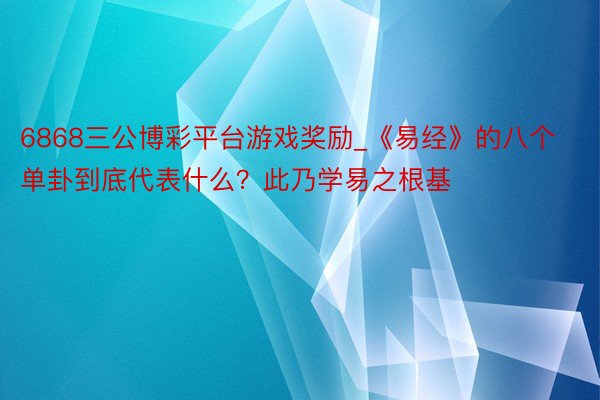 6868三公博彩平台游戏奖励_《易经》的八个单卦到底代表什么？此乃学易之根基