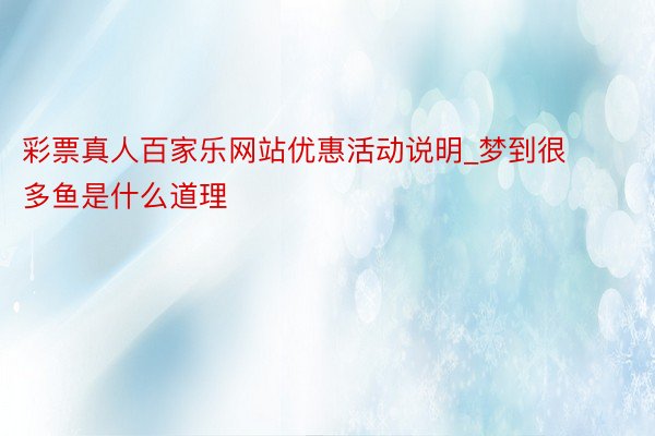 彩票真人百家乐网站优惠活动说明_梦到很多鱼是什么道理