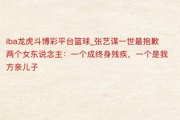 iba龙虎斗博彩平台篮球_张艺谋一世最抱歉两个女东说念主：一个成终身残疾，一个是我方亲儿子