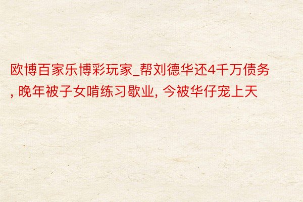 欧博百家乐博彩玩家_帮刘德华还4千万债务, 晚年被子女啃练习歇业, 今被华仔宠上天