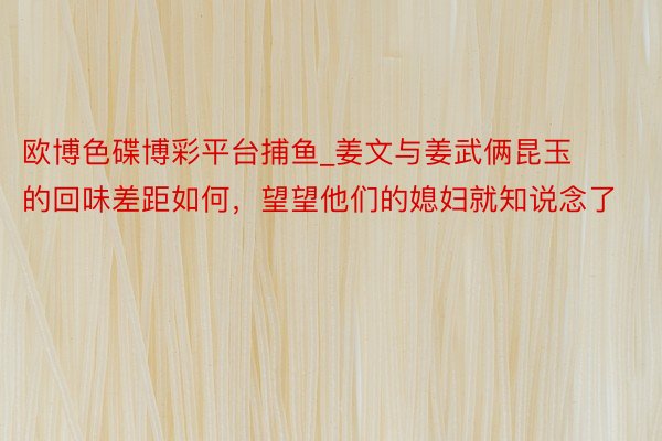 欧博色碟博彩平台捕鱼_姜文与姜武俩昆玉的回味差距如何，望望他们的媳妇就知说念了