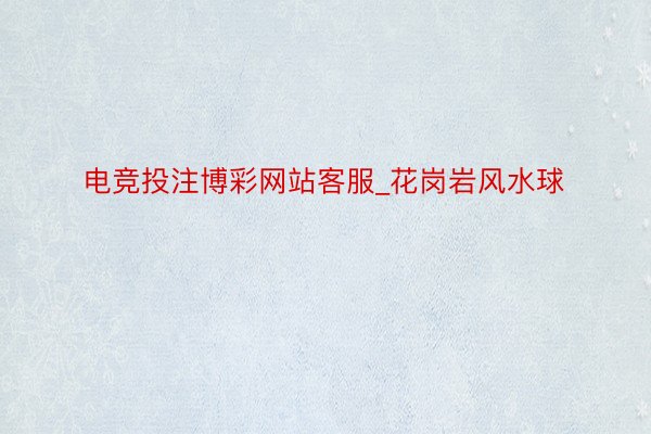 电竞投注博彩网站客服_花岗岩风水球