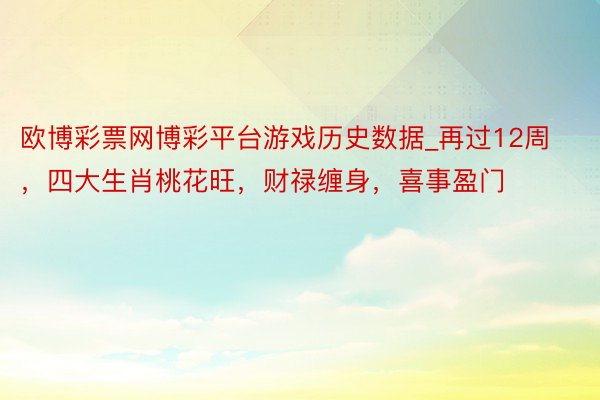 欧博彩票网博彩平台游戏历史数据_再过12周，四大生肖桃花旺，财禄缠身，喜事盈门