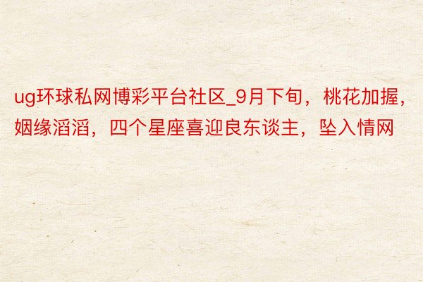 ug环球私网博彩平台社区_9月下旬，桃花加握，姻缘滔滔，四个星座喜迎良东谈主，坠入情网