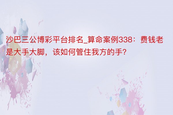 沙巴三公博彩平台排名_算命案例338：费钱老是大手大脚，该如何管住我方的手？