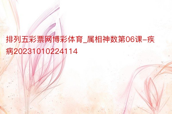 排列五彩票网博彩体育_属相神数第06课-疾病20231010224114
