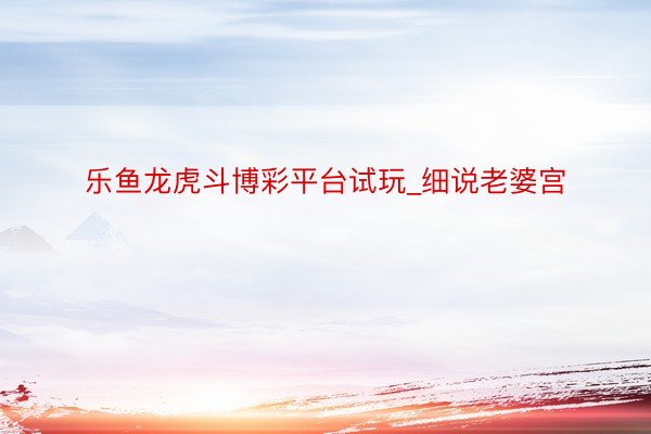 乐鱼龙虎斗博彩平台试玩_细说老婆宫