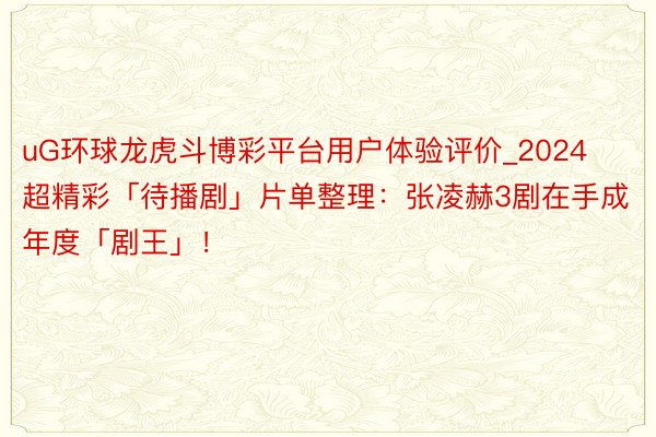uG环球龙虎斗博彩平台用户体验评价_2024超精彩「待播剧」片单整理：张凌赫3剧在手成年度「剧王」！