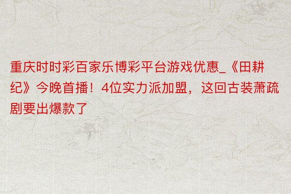 重庆时时彩百家乐博彩平台游戏优惠_《田耕纪》今晚首播！4位实力派加盟，这回古装萧疏剧要出爆款了