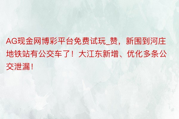 AG现金网博彩平台免费试玩_赞，新围到河庄地铁站有公交车了！大江东新增、优化多条公交泄漏！