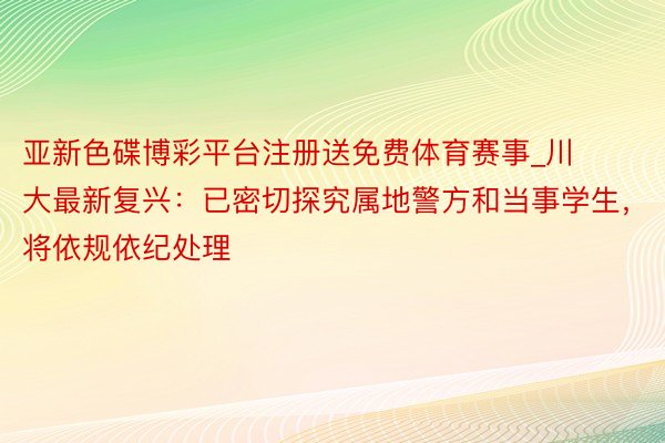 亚新色碟博彩平台注册送免费体育赛事_川大最新复兴：已密切探究属地警方和当事学生，将依规依纪处理