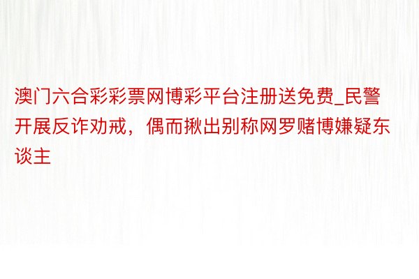 澳门六合彩彩票网博彩平台注册送免费_民警开展反诈劝戒，偶而揪出别称网罗赌博嫌疑东谈主