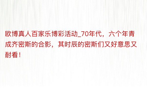 欧博真人百家乐博彩活动_70年代，六个年青成齐密斯的合影，其时辰的密斯们又好意思又耐看！