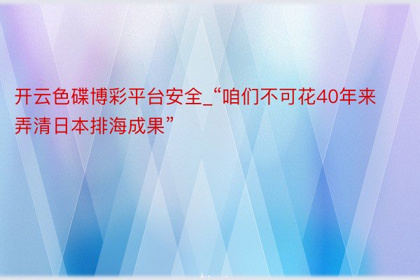 开云色碟博彩平台安全_“咱们不可花40年来弄清日本排海成果”