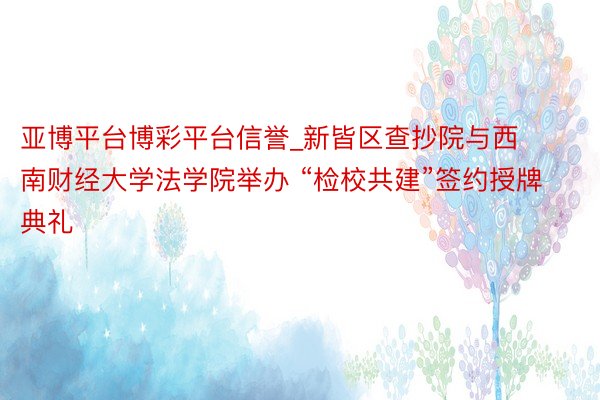 亚博平台博彩平台信誉_新皆区查抄院与西南财经大学法学院举办 “检校共建”签约授牌典礼
