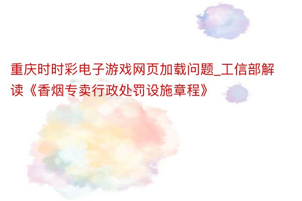 重庆时时彩电子游戏网页加载问题_工信部解读《香烟专卖行政处罚设施章程》