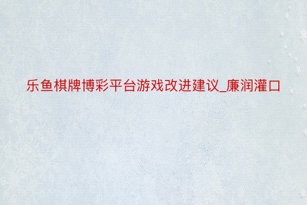 乐鱼棋牌博彩平台游戏改进建议_廉润灌口