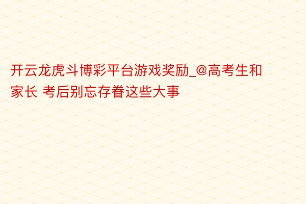 开云龙虎斗博彩平台游戏奖励_@高考生和家长 考后别忘存眷这些大事