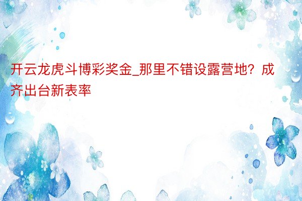开云龙虎斗博彩奖金_那里不错设露营地？成齐出台新表率