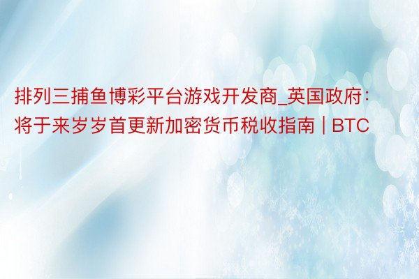 排列三捕鱼博彩平台游戏开发商_英国政府：将于来岁岁首更新加密货币税收指南 | BTC