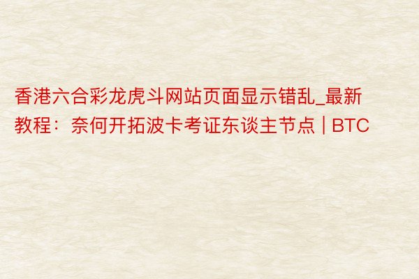 香港六合彩龙虎斗网站页面显示错乱_最新教程：奈何开拓波卡考证东谈主节点 | BTC