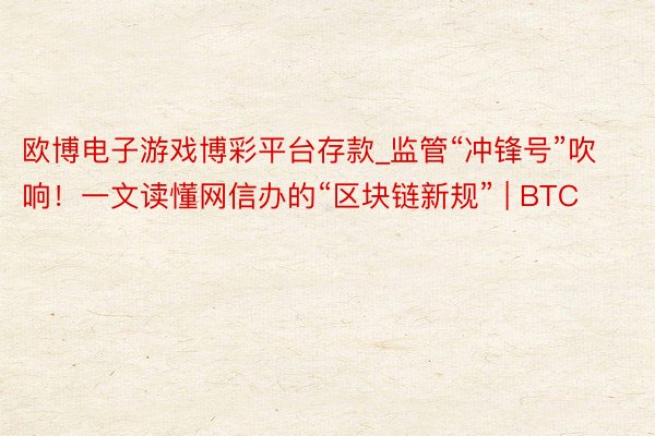 欧博电子游戏博彩平台存款_监管“冲锋号”吹响！一文读懂网信办的“区块链新规” | BTC