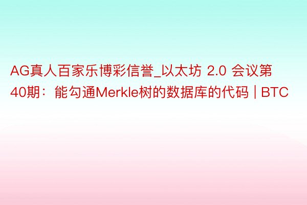 AG真人百家乐博彩信誉_以太坊 2.0 会议第40期：能勾通Merkle树的数据库的代码 | BTC