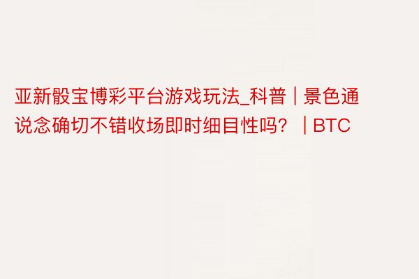 亚新骰宝博彩平台游戏玩法_科普 | 景色通说念确切不错收场即时细目性吗？ | BTC