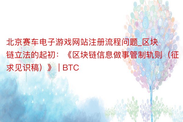 北京赛车电子游戏网站注册流程问题_区块链立法的起初：《区块链信息做事管制轨则（征求见识稿）》 | BTC